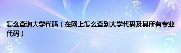 怎么查询大学代码（在网上怎么查到大学代码及其所有专业代码）