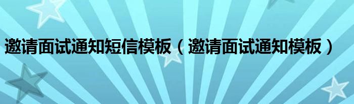 邀请面试通知短信模板（邀请面试通知模板）