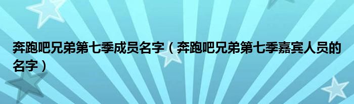 奔跑吧兄弟第七季成员名字（奔跑吧兄弟第七季嘉宾人员的名字）