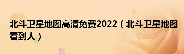 北斗卫星地图高清免费2022（北斗卫星地图看到人）