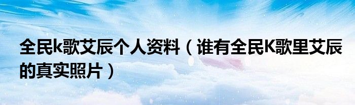 全民k歌艾辰个人资料（谁有全民K歌里艾辰的真实照片）