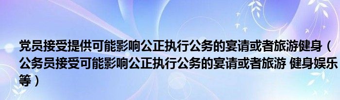 党员接受提供可能影响公正执行公务的宴请或者旅游健身（公务员接受可能影响公正执行公务的宴请或者旅游 健身娱乐等）