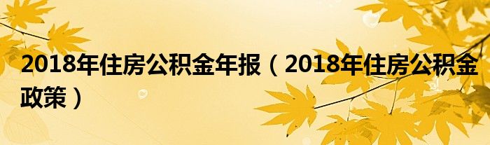 2018年住房公积金年报（2018年住房公积金政策）