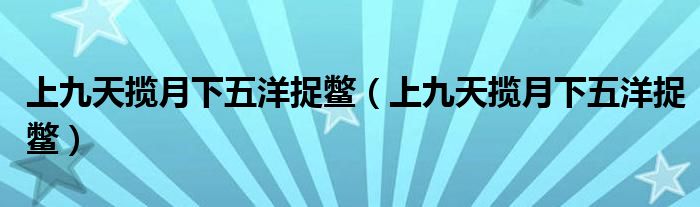 上九天揽月下五洋捉鳖（上九天揽月下五洋捉鳖）