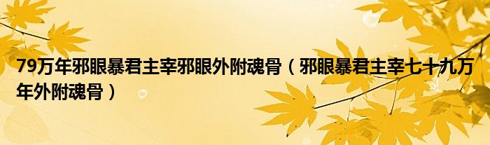 79万年邪眼暴君主宰邪眼外附魂骨（邪眼暴君主宰七十九万年外附魂骨）