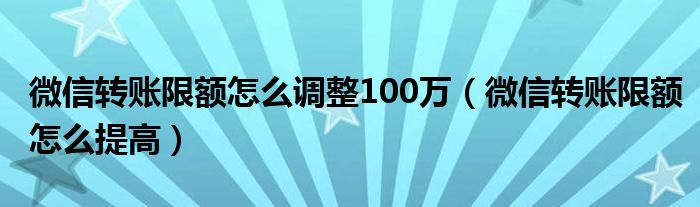 微信转账限额怎么调整100万（微信转账限额怎么提高）