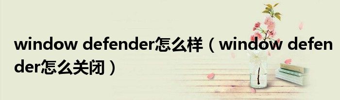 window defender怎么样（window defender怎么关闭）