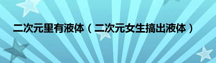 二次元里有液体（二次元女生搞出液体）