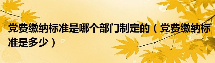 党费缴纳标准是哪个部门制定的（党费缴纳标准是多少）