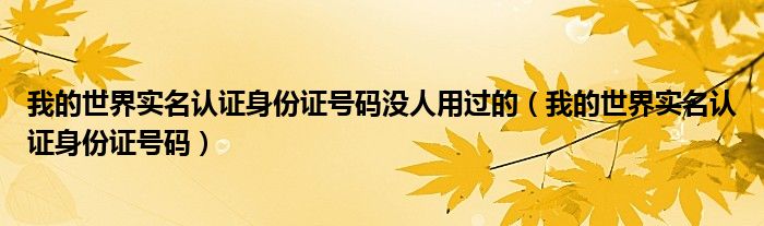 我的世界实名认证身份证号码没人用过的（我的世界实名认证身份证号码）