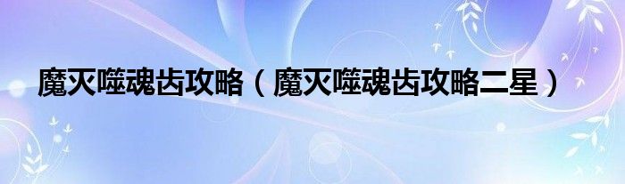 魔灭噬魂齿攻略（魔灭噬魂齿攻略二星）