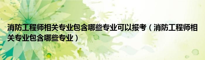 消防工程师相关专业包含哪些专业可以报考（消防工程师相关专业包含哪些专业）