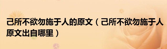 己所不欲勿施于人的原文（己所不欲勿施于人原文出自哪里）