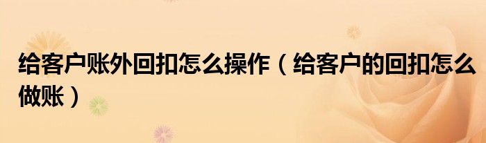 给客户账外回扣怎么操作（给客户的回扣怎么做账）