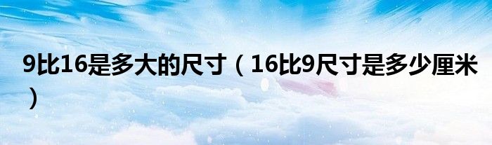 9比16是多大的尺寸（16比9尺寸是多少厘米）