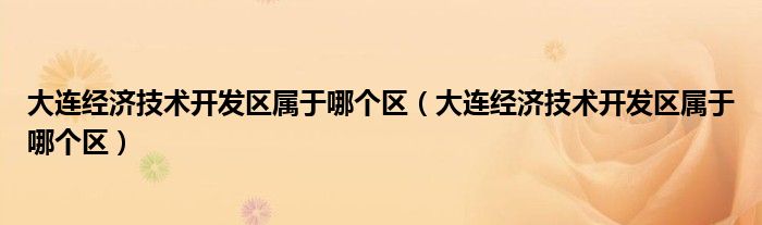 大连经济技术开发区属于哪个区（大连经济技术开发区属于哪个区）