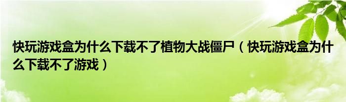 快玩游戏盒为什么下载不了植物大战僵尸（快玩游戏盒为什么下载不了游戏）