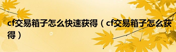 cf交易箱子怎么快速获得（cf交易箱子怎么获得）