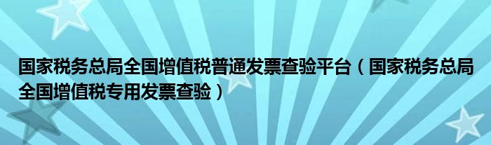 国家税务总局全国增值税普通发票查验平台（国家税务总局全国增值税专用发票查验）