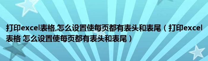 打印excel表格,怎么设置使每页都有表头和表尾（打印excel表格 怎么设置使每页都有表头和表尾）