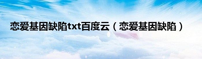 恋爱基因缺陷txt百度云（恋爱基因缺陷）