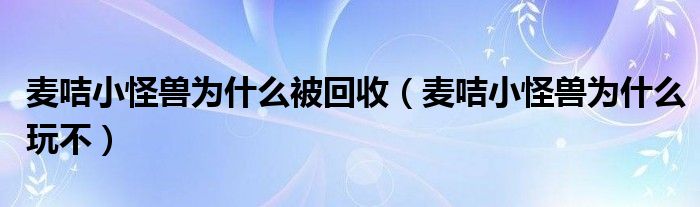 麦咭小怪兽为什么被回收（麦咭小怪兽为什么玩不）