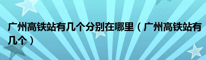 广州高铁站有几个分别在哪里（广州高铁站有几个）