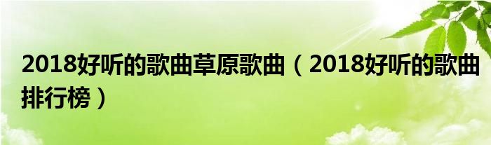 2018好听的歌曲草原歌曲（2018好听的歌曲排行榜）