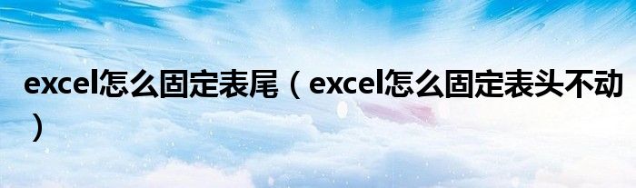 excel怎么固定表尾（excel怎么固定表头不动）