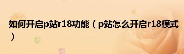 如何开启p站r18功能（p站怎么开启r18模式）