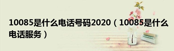 10085是什么电话号码2020（10085是什么电话服务）