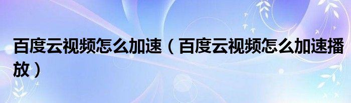 百度云视频怎么加速（百度云视频怎么加速播放）