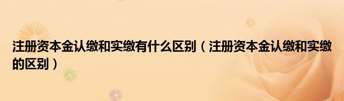 注册资本金认缴和实缴有什么区别（注册资本金认缴和实缴的区别）