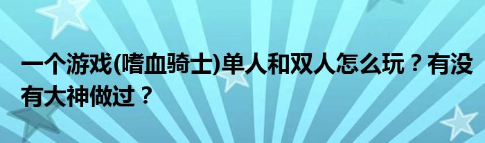 一个游戏(嗜血骑士)单人和双人怎么玩？有没有大神做过？