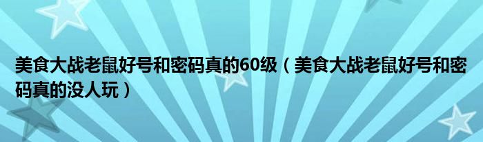 美食大战老鼠好号和密码真的60级（美食大战老鼠好号和密码真的没人玩）