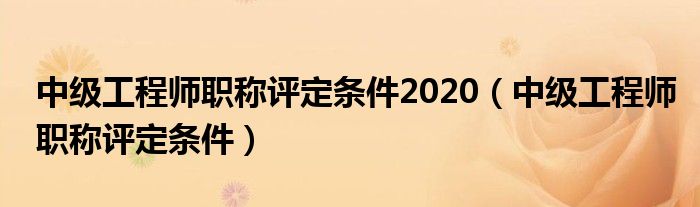 中级工程师职称评定条件2020（中级工程师职称评定条件）