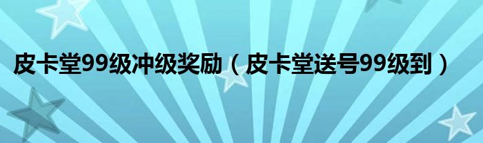 皮卡堂99级冲级奖励（皮卡堂送号99级到）