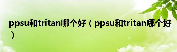 ppsu和tritan哪个好（ppsu和tritan哪个好）