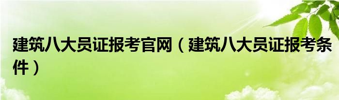 建筑八大员证报考官网（建筑八大员证报考条件）