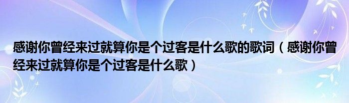 感谢你曾经来过就算你是个过客是什么歌的歌词（感谢你曾经来过就算你是个过客是什么歌）