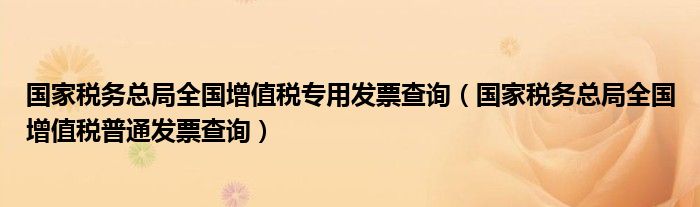 国家税务总局全国增值税专用发票查询（国家税务总局全国增值税普通发票查询）