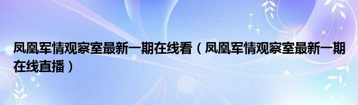 凤凰军情观察室最新一期在线看（凤凰军情观察室最新一期在线直播）