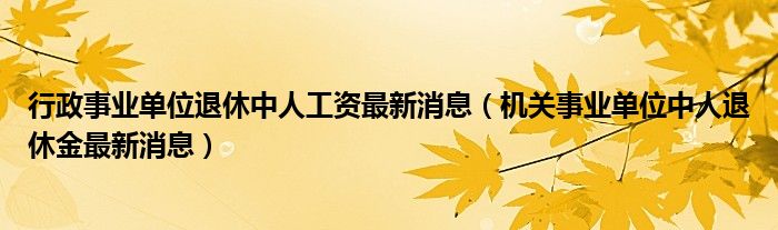 行政事业单位退休中人工资最新消息（机关事业单位中人退休金最新消息）