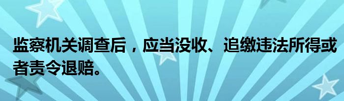 监察机关调查后，应当没收、追缴违法所得或者责令退赔。