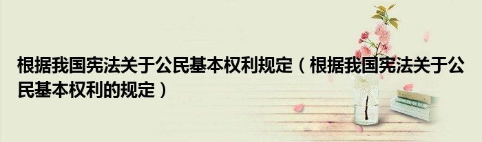 根据我国宪法关于公民基本权利规定（根据我国宪法关于公民基本权利的规定）