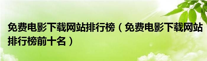 免费电影下载网站排行榜（免费电影下载网站排行榜前十名）