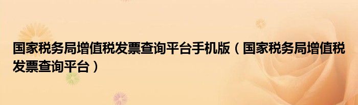 国家税务局增值税发票查询平台手机版（国家税务局增值税发票查询平台）