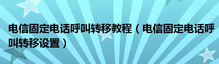 电信固定电话呼叫转移教程（电信固定电话呼叫转移设置）