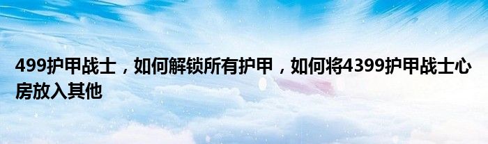 499护甲战士，如何解锁所有护甲，如何将4399护甲战士心房放入其他