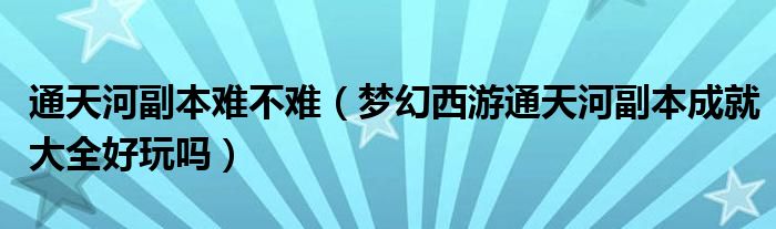 通天河副本难不难（梦幻西游通天河副本成就大全好玩吗）